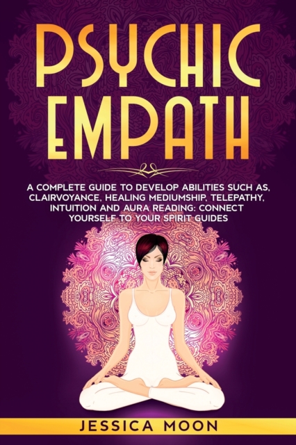 Psychic Empath : A Complete Guide to Develop Abilities Such as, Clairvoyance, Healing Mediumship, Telepathy, Intuition and Aura Reading: Connect yourself to Your Spirit Guides, Paperback / softback Book