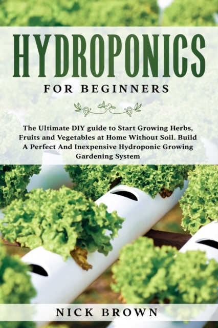 Hydroponics for Beginners : The Ultimate DIY guide to Start Growing Herbs, Fruits and Vegetables at Home Without Soil. Build A Perfect and Inexpensive Hydroponic Growing Gardening System, Paperback / softback Book
