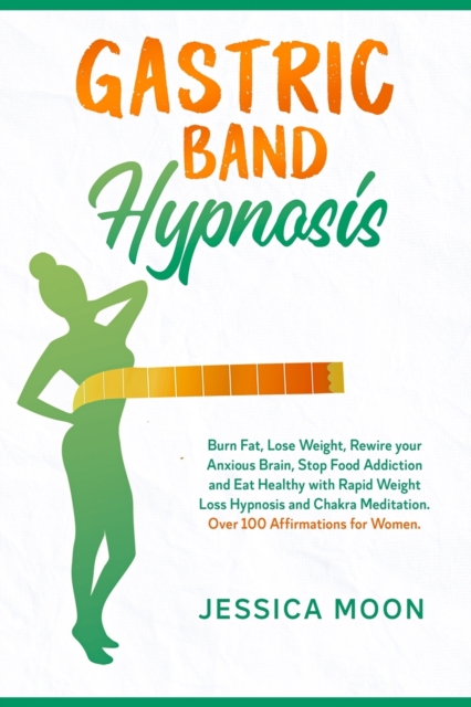 Gastric Band Hypnosis : Burn Fat, Lose Weight, Rewire your Anxious Brain, Stop Food Addiction and Eat Healthy with Rapid Weight Loss Hypnosis and Chakra Meditation. Over 100 Affirmations for Women., Paperback / softback Book