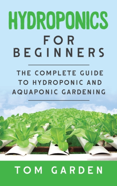 Hydroponics For Beginners : The Complete Guide to Hydroponic and Aquaponic Gardening, Hardback Book
