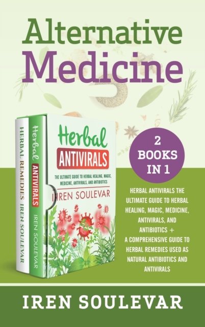 Alternative Medicine (2 books in 1) : Herbal Antivirals: The Ultimate Guide to Herbal Healing, Magic, Medicine, and Antibiotics + Herbal Remedies: A Comprehensive Guide to Natural Antibiotics and Anti, Hardback Book