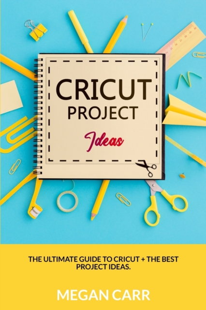 Cricut Project Ideas : The Ultimate Guide To Cricut + The Best Project Ideas, Paperback / softback Book