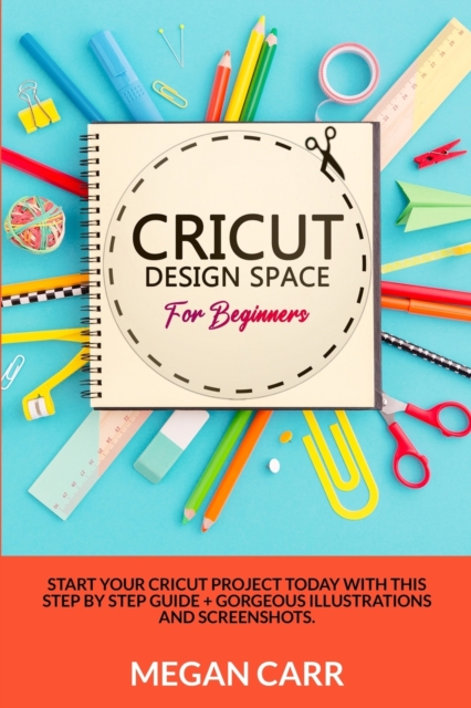 Cricut Design Space For Beginners : Start Your Cricut Project Today With This Step By Step Guide + Gorgeous Illustrations And Screenshots, Paperback / softback Book