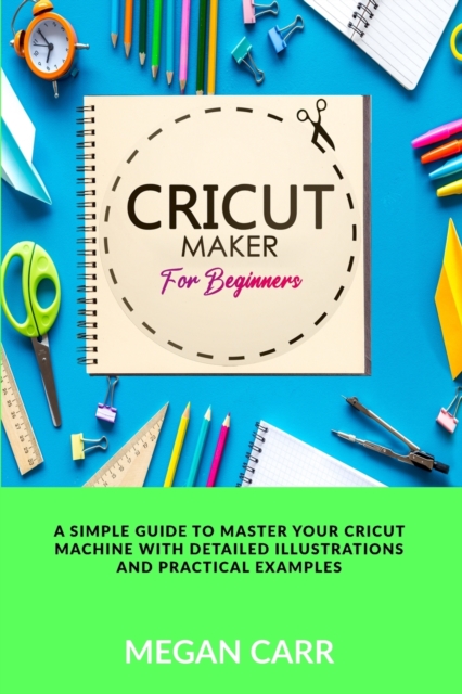 Cricut Maker For Beginners : A Simple Guide To Master Your Cricut Machine With Detailed Illustrations And Practical Examples, Paperback / softback Book