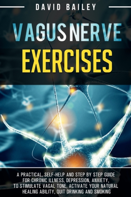 Vagus Nerve Exercises : A practical, self-help and step by step guide for chronic illness, depression, anxiety, to stimulate vagal tone, activate your natural healing ability, quit drinking and smokin, Paperback / softback Book