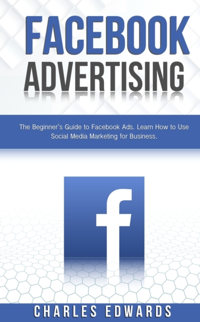 Facebook Advertising : The Beginner's Guide to Facebook Ads. Learn How to Use Social Media Marketing for Business., Paperback / softback Book