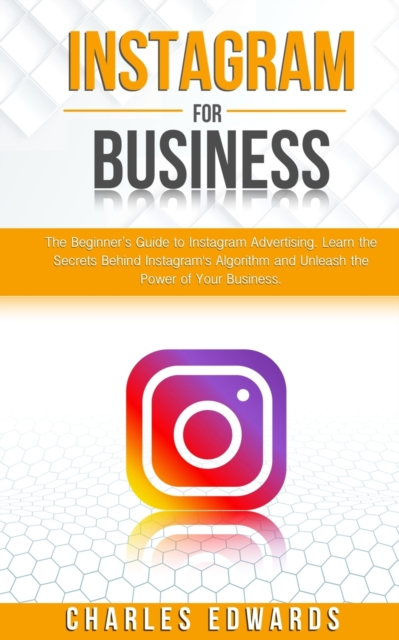 Instagram for Business : The Beginner's Guide to Instagram Advertising. Learn the Secrets Behind Instagram's Algorithm and Unleash the Power of Your Business., Paperback / softback Book