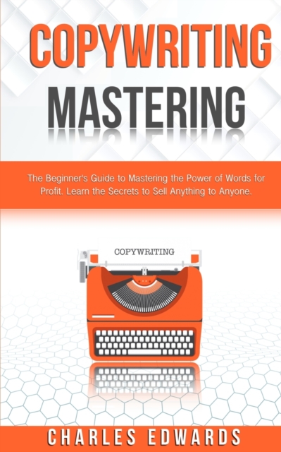 Copywriting Mastery : The Beginner's Guide to Mastering the Power of Words for Profit. Learn the Secrets to Sell Anything to Anyone., Paperback / softback Book