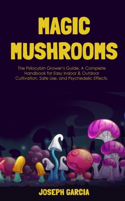 Magic Mushrooms : The Psilocybin Grower's Guide. A Complete Handbook for Easy Indoor & Outdoor Cultivation, Safe Use, and Psychedelic Effects, Paperback / softback Book