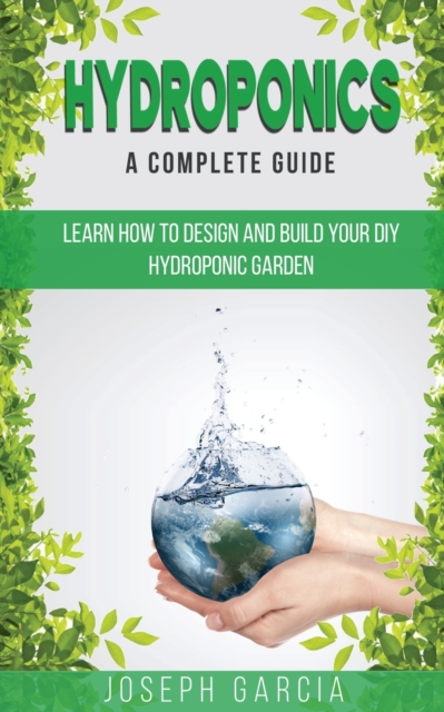 Hydroponics a Complete Guide : Learn How to Design and Build Your DIY Hydroponic Garden, Paperback / softback Book