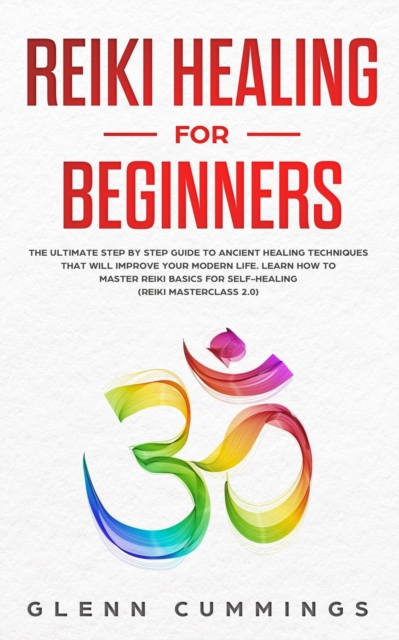 Reiki Healing for Beginners : The Ultimate Step by Step Guide to Ancient Healing Techniques That Will Improve Your Modern Life. Learn How to Master Reiki Basics for Self-Healing (Reiki Masterclass 2.0, Paperback / softback Book