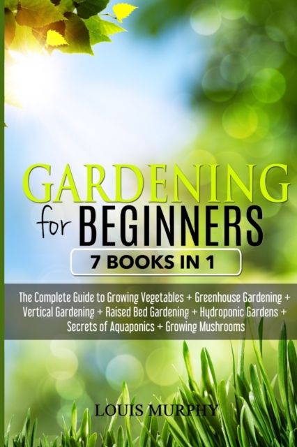 Gardening for Beginners : 7 Books in 1 - The Complete Guide to Grow Vegetables + Greenhouse gardening + Vertical gardening + Raised bed + Hydroponic Gardens + Aquaponics secrets + Growing Mushorooms, Paperback / softback Book