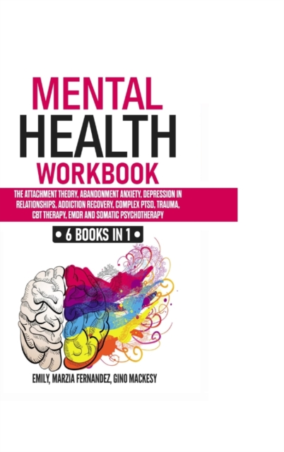 Mental Health Workbook : 6 Books in 1 - The Attachment Theory, Abandonment Anxiety, Depression in Relationships, Addiction Recovery, Complex PTSD, Trauma, CBT, EMDR Therapy and Somatic Psychotherapy, Hardback Book