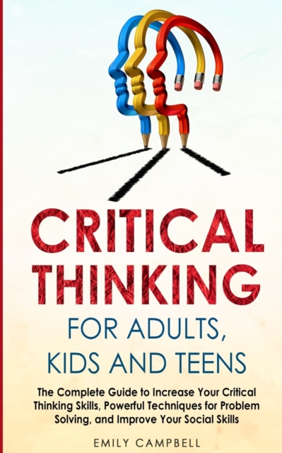Critical Thinking for Adults, Kids and Teens : The Complete Guide to Increase Your Critical Thinking Skills, Powerful Techniques for Problem Solving, and Improve Your Social Skills, Paperback / softback Book