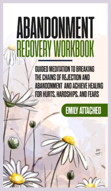 Abandonment Recovery Workbook : Guided Meditation to Breaking the Chains of Rejection and Abandonment and Achieve Healing for Hurts, Hardships, and Fears, Hardback Book