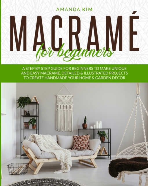 Macrame for Beginners : A Step by Step Guide for Beginners to Make Unique and Easy Macrame. Detailed & Illustrated Projects to Create Handmade Your Home & Garden Decor., Paperback / softback Book
