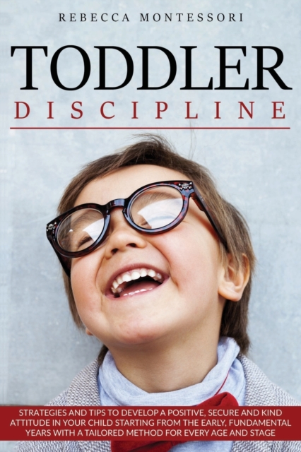 Toddler Discipline : Strategies and Tips to Develop a Positive, Secure and Kind Attitude in Your Child Starting from the Early, Fundamental Years with a Tailored Method for Every Age and Stage, Paperback / softback Book