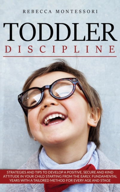 Toddler Discipline : Strategies and Tips to Develop a Positive, Secure and Kind Attitude in Your Child Starting from the Early, Fundamental Years with a Tailored Method for Every Age and Stage, Hardback Book