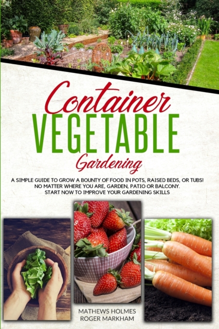 Container Vegetable Gardening : The Ultimate Guide to Grow a Bounty of Food in Pots, Raised Beds, or Tubs. No Matter Where You are, Garden, Patio or Balcony Start Now to Improve Your Gardening Skills, Paperback / softback Book