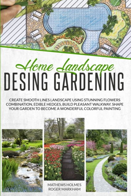 Home Landscape Design Gardening : Create Smooth Lines Landscapes Using Stunning Flowers Combinations, Edible Hedges, and Build Pleasant Walkways. Shape Your Garden to Become a Colorful Painting, Paperback / softback Book