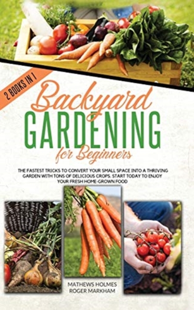 Backyard Gardening For Beginners : The Fastest Tricks to Convert your Small Space Into a Thriving Garden with Tons of Delicious Crops. Start Today to Enjoy Your Fresh Home-Grown Food, Hardback Book