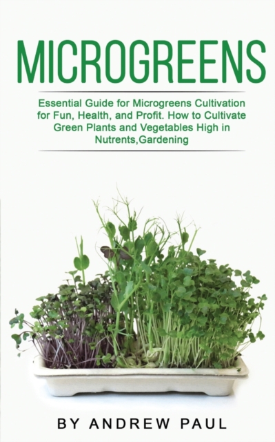 Microgreens : Essential Guide for Microgreens Cultivation for Fun, Health, and Profit. How to Cultivate Green Plants and Vegetables High in Nutrients, Gardening, Paperback / softback Book