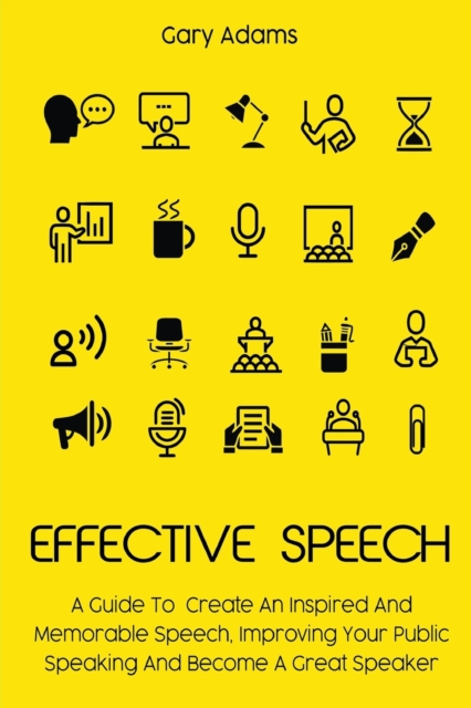 Effective Speech : A Guide To Create An Inspired And Memorable Speech, Improving Your Public Speaking And Become A Great Speaker, Paperback / softback Book