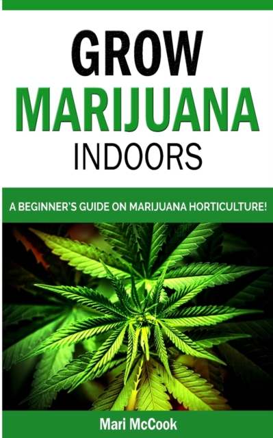 Grow Marijuana Indoors : A Beginner's Guide on Marijuana Horticulture! The Indoors/Outdoors and Hydroponics Medical Grower's Bible. How to Have Personal Cultivation and Discover Cannabis Growing Secre, Paperback / softback Book