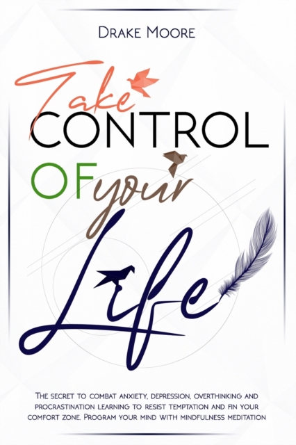 Take Control of Your Life : The CBT-Based Guide To Combat Anxiety, Depression and Overthinking, Learning To Resist Temptation and Find Your Comfort Zone. Program Your Mind with Mindfulness Meditation, Paperback / softback Book