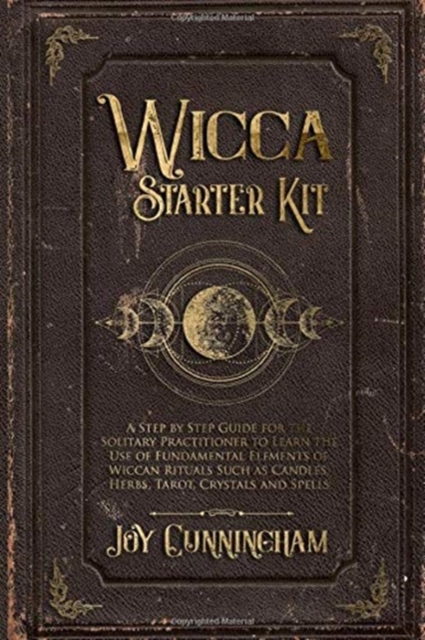 Wicca Starter Kit : A Step by Step Guide for the Solitary Practitioner to Learn the Use of Fundamental Elements of Wiccan Rituals Such as Candles, Herbs, Tarot, Crystals and Spells, Paperback / softback Book