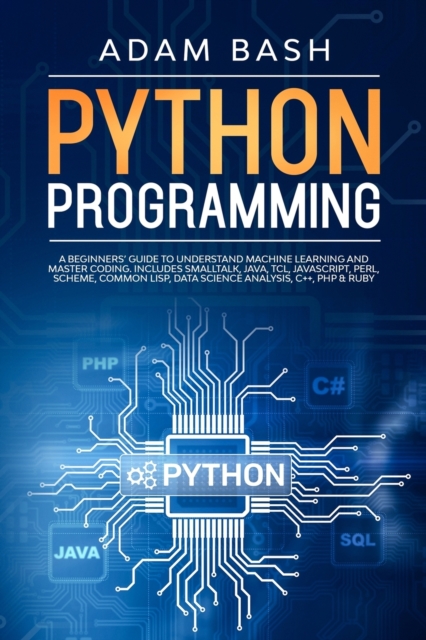 Python Programming : A beginners' guide to understand machine learning and master coding. Includes Smalltalk, Java, TCL, JavaScript, Perl, Scheme, Common Lisp, Data Science Analysis, C++, PHP & Ruby, Paperback / softback Book