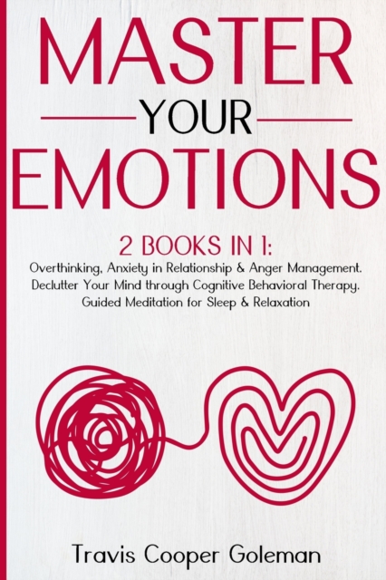 Master Your Emotions : This Book Includes: Overthinking, Anxiety in Relationship and Anger Management. Declutter Your Mind through Cognitive Behavioral Therapy. Guided Meditation for Sleep and Relaxat, Paperback / softback Book