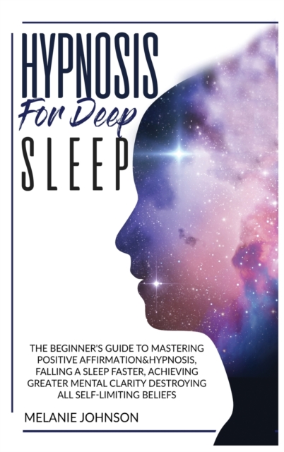 Hypnosis for Deep Sleep : : The Beginner's Guide to Master Positive Affirmation&hypnosis, Fall Asleep Faster, Achieve Greater Mental Clarity by Destroying All Self-Limiting Beliefs., Hardback Book