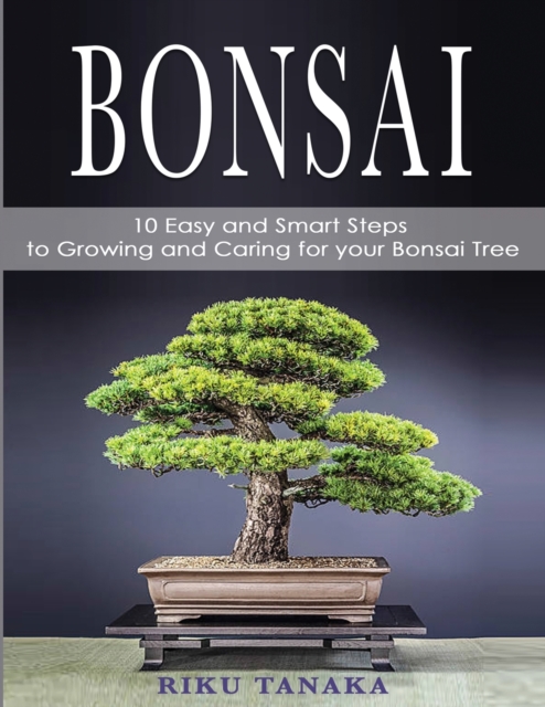 Bonsai : 10 Easy and Smart Steps to Growing and Caring for Your Bonsai Tree, Paperback / softback Book