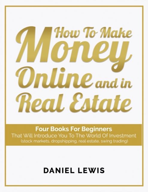 How to make money online and in Real Estate : Four books for beginners that will introduce you to the world of investment (stock markets, dropshipping, real estate, swing trading), Paperback / softback Book