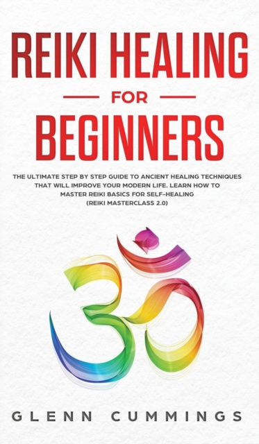 Reiki Healing for Beginners : The Ultimate Step by Step Guide to Ancient Healing Techniques That Will Improve Your Modern Life. Learn How to Master Reiki Basics for Self-Healing (Reiki Masterclass 2.0, Hardback Book