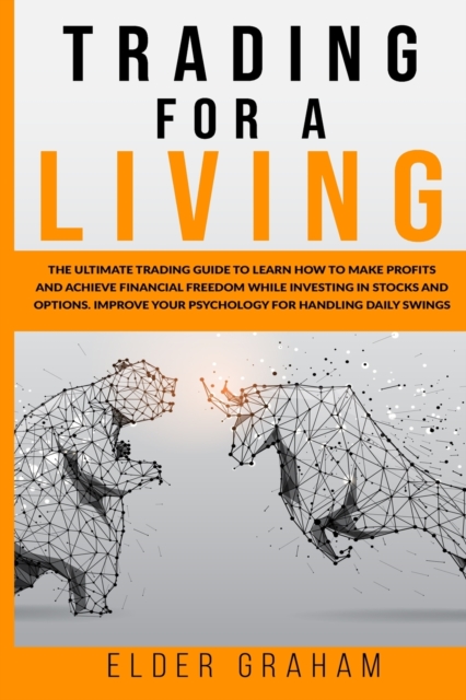 Trading for a Living : The Ultimate Trading Guide to Learn How to Make Profits and Achieve Financial freedom While Investing in Stocks and Options. Improve Your Psychology for Handling Daily Swings, Paperback / softback Book