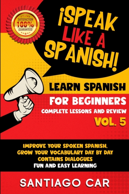 Learn Spanish for Beginners Vol 5 Complete Lessons and Review : !Speak Like a Spanish! Improve Your Spoken Spanish, Grow Your Vocabulary Day by Day Contains Dialogues. Fun and Easy Learning., Paperback / softback Book