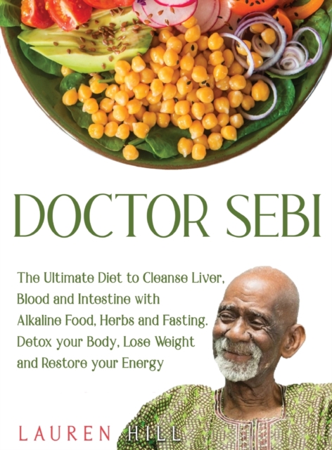 Doctor Sebi : The Ultimate Diet to Cleanse Liver, Blood and Intestine with Alkaline Food, Herbs and Fasting. Detox your Body, Lose Weight and Restore your Energy, Hardback Book