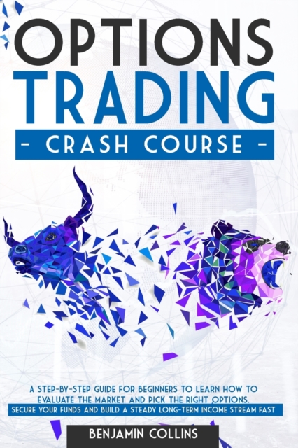 Options Trading Crash Course : A Step-by-Step Guide for Beginners to Learn How to Evaluate the Market and Pick the Right Options. Secure Your Funds and Build a Steady Long-Term Income Stream Fast, Paperback / softback Book