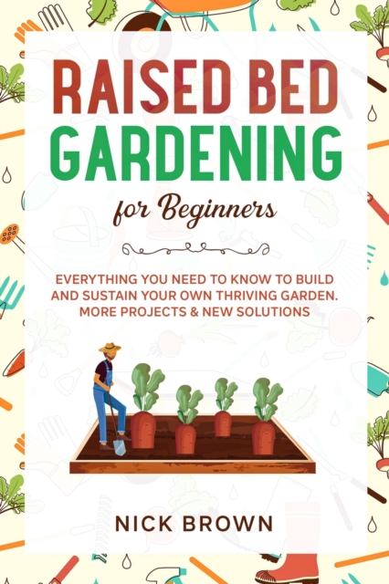 Raised Bed Gardening for Beginners : Everything You Need to Know to Build and Sustain Your Own Thriving Garden. MORE Projects & NEW Solutions, Paperback / softback Book
