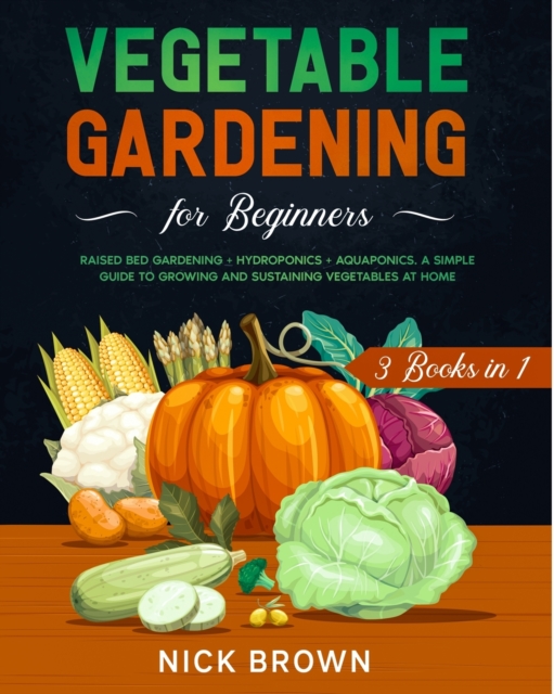 Vegetable Gardening for Beginners 3 Books in 1 : Raised Bed Gardening ] Hydroponics + Aquaponics. A Simple Guide to Growing and Sustaining Vegetables at Home, Paperback / softback Book