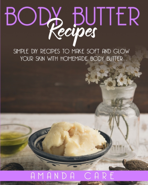 Body Butter Recipes : Simple DIY Recipes To Make Soft And Glow Your Skin With Homemade Body Butter, Paperback / softback Book