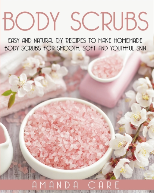 Body Scrubs : Easy And Natural DIY Recipes To Make Homemade Body Scrubs For Smooth, Soft And Youthful Skin, Paperback / softback Book