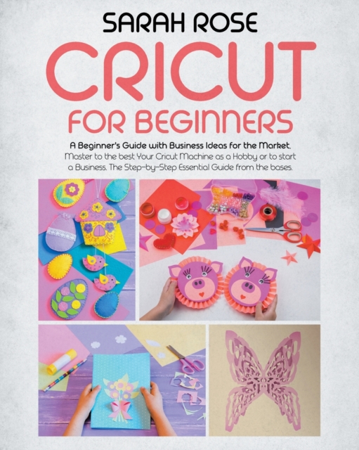 Cricut For Beginners : A Beginner's Guide with Business Ideas for the Market. Improve Your Ability and Master to the Best Your Cricut Machine.The Step-by-Step Essential Guide from the Bases to the Top, Paperback / softback Book