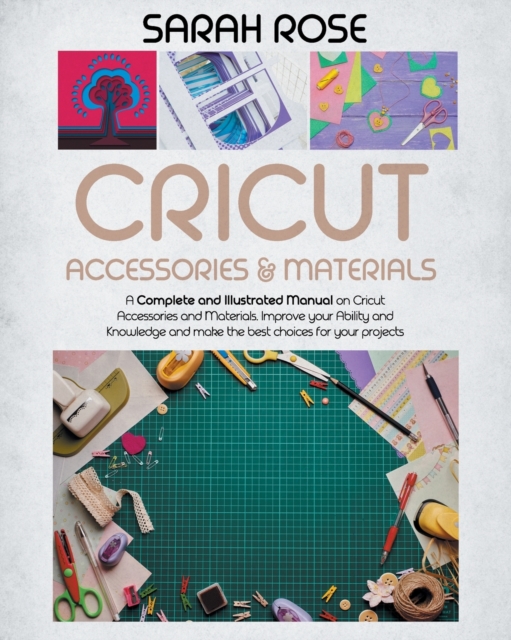 Cricut Accessories and Materials : A Complete and Illustrated Manual on Cricut Accessories and Materials. Improve your Ability and Knowledge and Make the Best Choices for your Projects., Paperback / softback Book