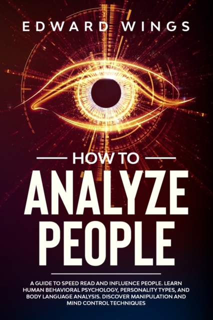How To Analyze People : A Guide To Speed Read And Influence People. Learn Human Behavioral Psychology, Personality Types, And Body Language Analysis. Discover Manipulation And Mind Control Techniques, Paperback / softback Book