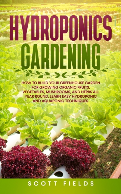 Hydroponics Gardening : How to Build Your Greenhouse Garden for Growing Organic Fruits, Vegetables, Mushrooms, and Herbs All Year Round. Learn Easy Hydroponic and Aquaponic Techniques, Hardback Book