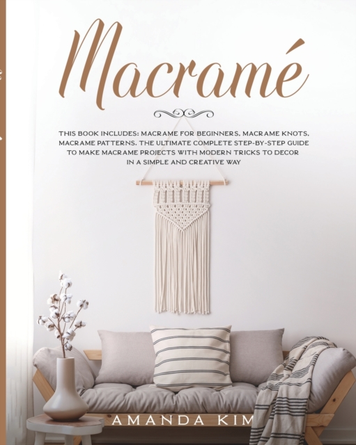 Macrame : THIS BOOK INCLUDES: Macrame for Beginners, Macrame Knots, Macrame Patterns. The Ultimate Complete step-by-step Guide to Make Macrame Projects with Modern Tricks to Decor in a Simple and Crea, Paperback / softback Book