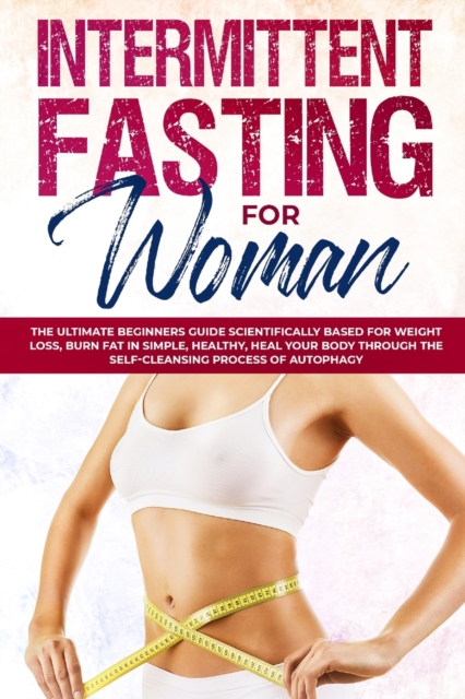 Intermittent Fasting for Woman : The Ultimate Beginners Guide Scientifically Based for Weight Loss, Burn Fat in Simple, Healthy, Heal Your Body Through the Self-Cleansing Process of Autophagy, Paperback / softback Book